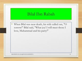 Bilal Ibn Rabah
• When Bilal was near death, his wife called out, "O
sorrow!" Bilal said, "What joy! I will meet those I
love, Muhammad and his party!"

MSM PROFCON-2014@PATHANAMTHITTA

36

 