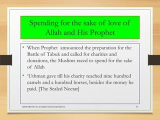 Spending for the sake of love of
Allah and His Prophet
• When Prophet announced the preparation for the
Battle of Tabuk and called for charities and
donations, the Muslims raced to spend for the sake
of Allah

• „Uthman gave till his charity reached nine hundred
camels and a hundred horses, besides the money he
paid. [The Sealed Nectar]

MSM PROFCON-2014@PATHANAMTHITTA

39

 