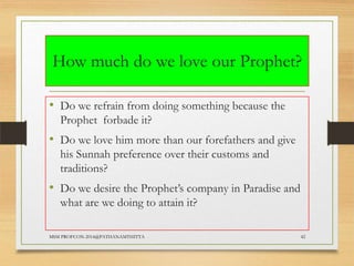 How much do we love our Prophet?
• Do we refrain from doing something because the
Prophet forbade it?

• Do we love him more than our forefathers and give
his Sunnah preference over their customs and
traditions?

• Do we desire the Prophet‟s company in Paradise and
what are we doing to attain it?
MSM PROFCON-2014@PATHANAMTHITTA

42

 