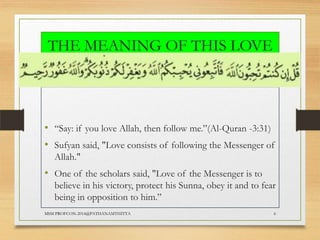 THE MEANING OF THIS LOVE
FOR THE PROPHET

• “Say: if you love Allah, then follow me.”(Al-Quran -3:31)
• Sufyan said, "Love consists of following the Messenger of
Allah."

• One of the scholars said, "Love of the Messenger is to
believe in his victory, protect his Sunna, obey it and to fear
being in opposition to him.”
MSM PROFCON-2014@PATHANAMTHITTA

6

 