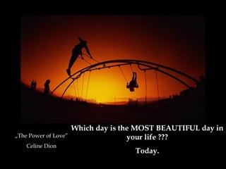 Which day is the MOST BEAUTIFUL day in
„The Power of Love”                  your life ???
    Celine Dion
                                      Today.
 