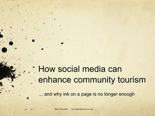 How social media can
enhance community tourism
... and why ink on a page is no longer enough
Steve Keenan travelperspective.co.uk
 