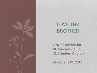 LOVE	
  THY	
  
BROTHER	
  	
  
Day of service for
St. Vincent de PaulSt. Stephen Church
October 21 st , 2013

 