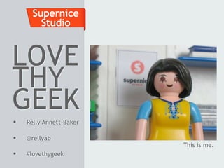 Supernice
        Studio


LOVE
THY
GEEK
•   Relly Annett-Baker

•   @rellyab
                         This is me.
•   #lovethygeek
 
