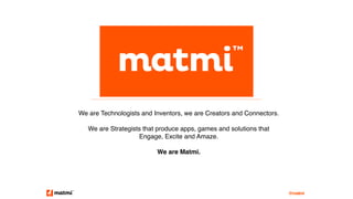 We are Technologists and Inventors, we are Creators and Connectors.
We are Strategists that produce apps, games and solutions that
Engage, Excite and Amaze.
We are Matmi.
@matmi
 