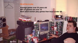 • Average gamer over 35 years old
• 68% of gamers are over 18
• More adult women play games than boys (under 18)
We all like to play
@matmi
 