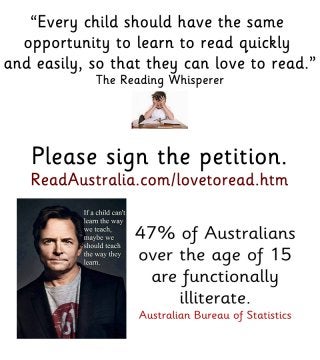 “Every child should have the same 
opportunity to learn to read quickly 
and easily, so that they can love to read.”
The Reading Whisperer
Please sign the petition.
ReadAustralia.com/lovetoread.htm
 
