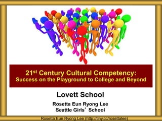Lovett School
Rosetta Eun Ryong Lee
Seattle Girls’ School
21st Century Cultural Competency:
Success on the Playground to College and Beyond
Rosetta Eun Ryong Lee (http://tiny.cc/rosettalee)
 