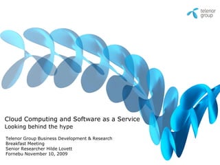 Cloud Computing and Software as a Service
Looking behind the hype

Telenor Group Business Development & Research
Breakfast Meeting
Senior Researcher Hilde Lovett
Fornebu November 10, 2009
 