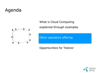 Agenda

         What is Cloud Computing
         explained through examples


         Other operators offering


         Opportunities for Telenor
 