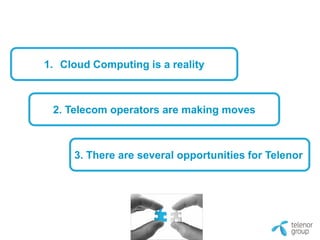 1. Cloud Computing is a reality



 2. Telecom operators are making moves



     3. There are several opportunities for Telenor
 