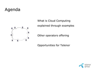 Agenda

         What is Cloud Computing
         explained through examples


         Other operators offering


         Opportunities for Telenor
 