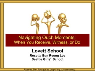 Lovett School
Rosetta Eun Ryong Lee
Seattle Girls’ School
Navigating Ouch Moments:
When You Receive, Witness, or Do
Rosetta Eun Ryong Lee (http://tiny.cc/rosettalee)
 