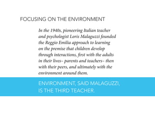 FOCUSING ON THE ENVIRONMENT
In the 1940s, pioneering Italian teacher
and psychologist Loris Malaguzzi founded
the Reggio E...