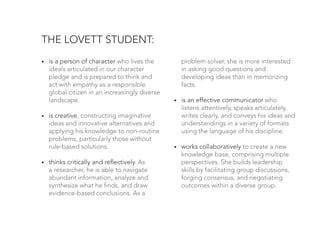 THE LOVETT STUDENT:
•	

•	

•	

is a person of character who lives the
ideals articulated in our character
pledge and is p...