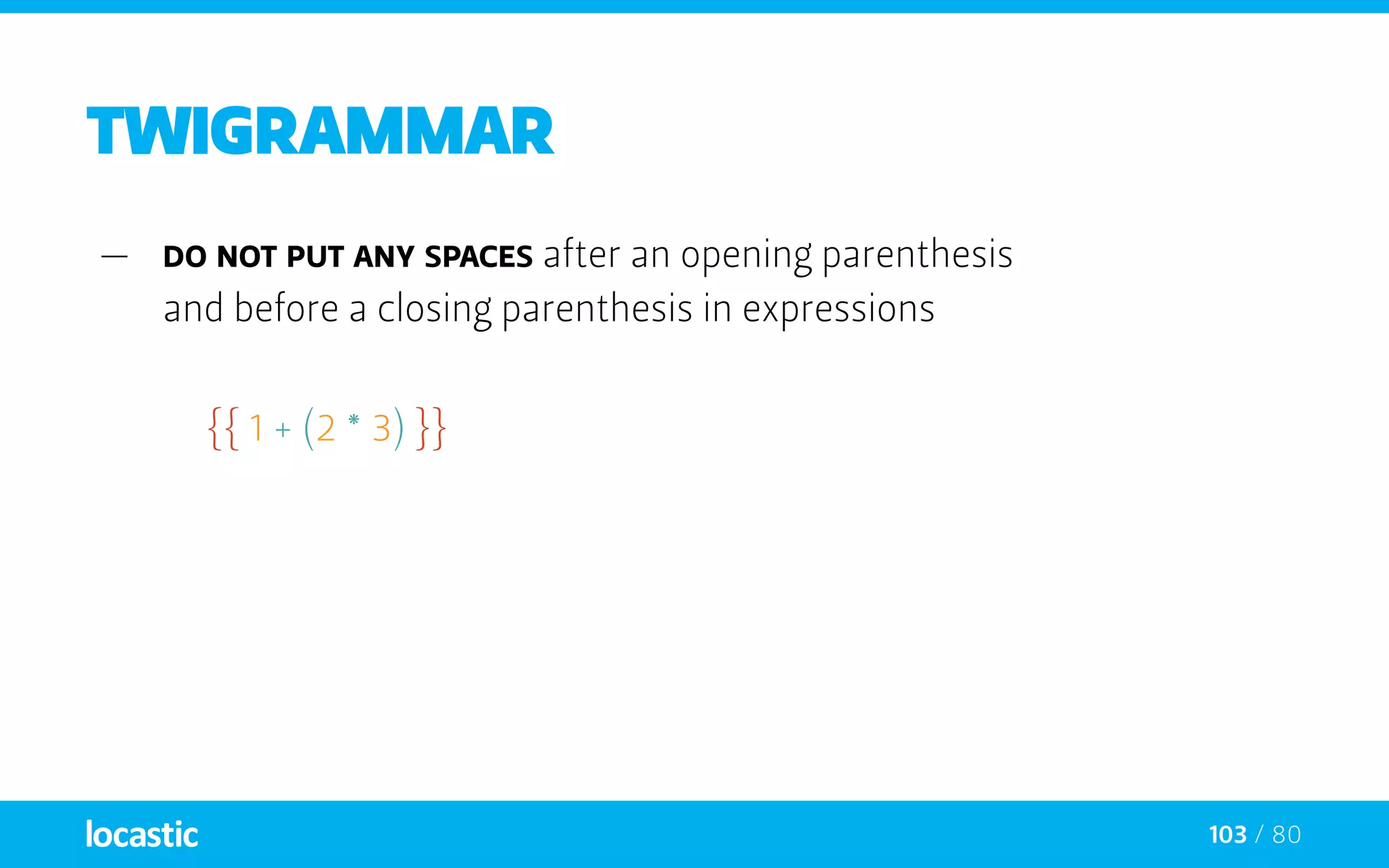 103 / 80
twigrammar
—— Do not put any spaces after an opening parenthesis
and before a closing parenthesis in expressions
{{ 1 + (2 * 3) }}
 