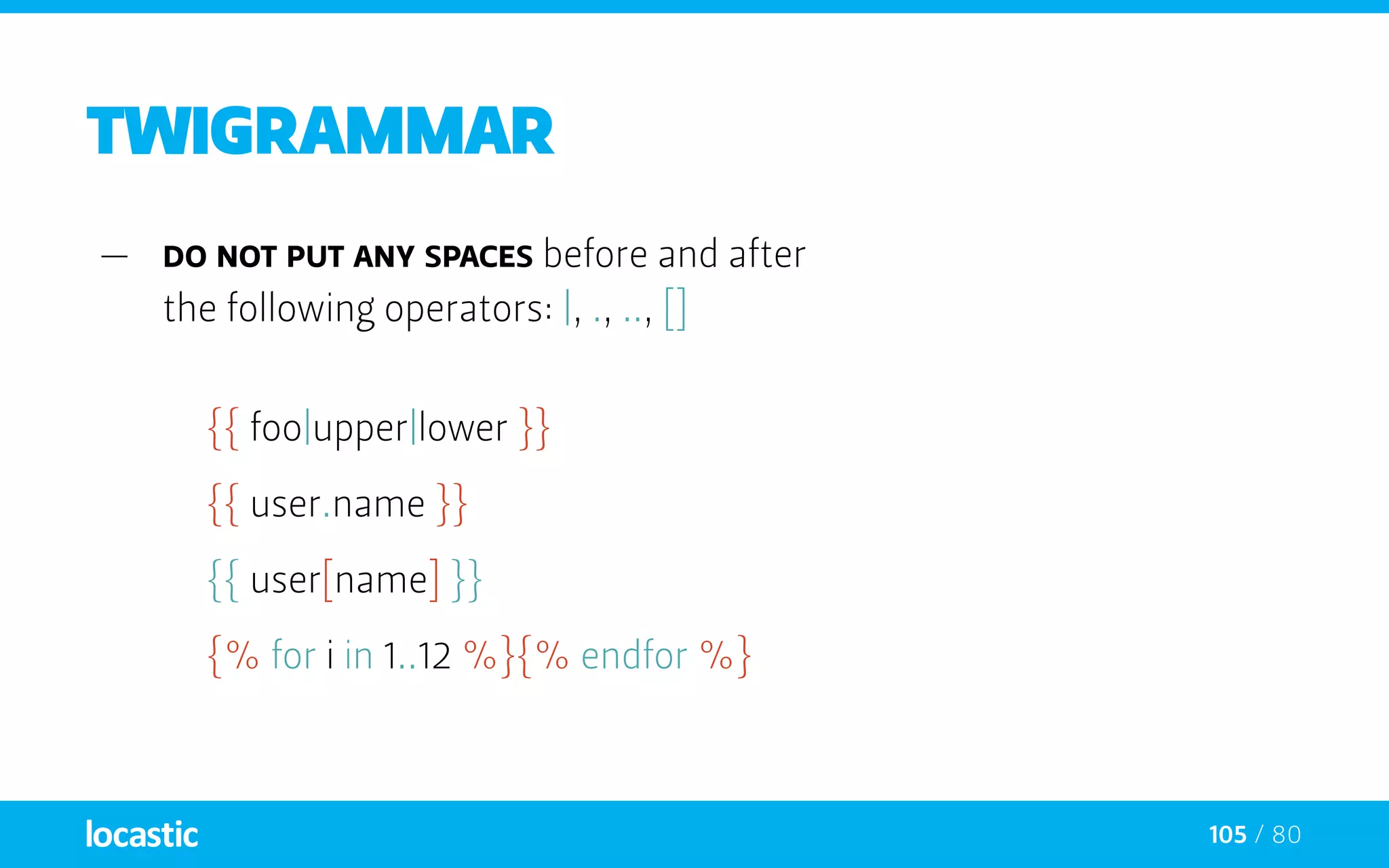 105 / 80
twigrammar
—— Do not put any spaces before and after
the following operators: |, ., .., []
{{ foo|upper|lower }}
{{ user.name }}
{{ user[name] }}
{% for i in 1..12 %}{% endfor %}
 