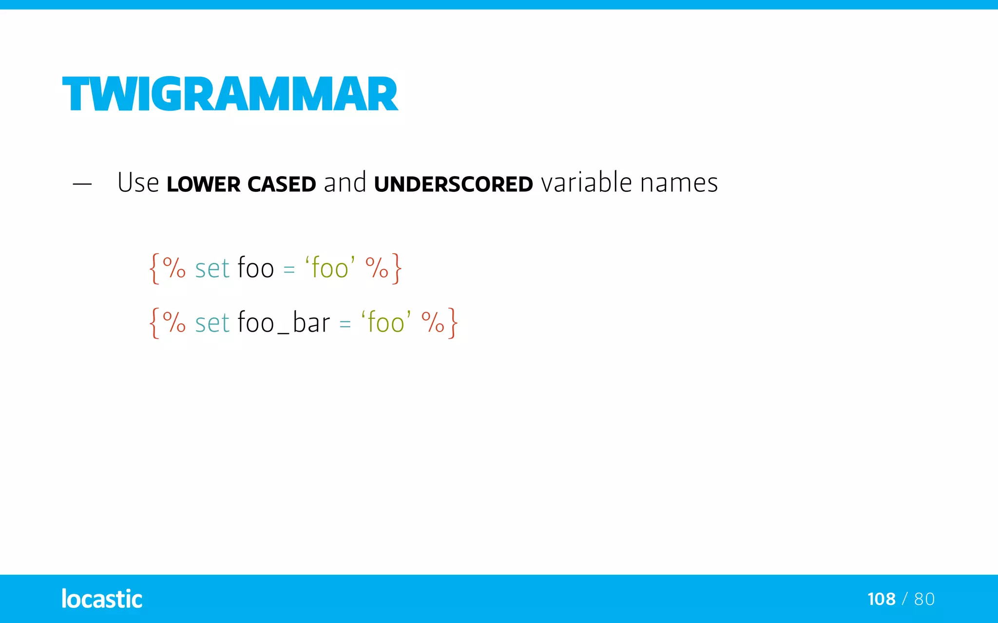 108 / 80
twigrammar
—— Use lower cased and underscored variable names
{% set foo = ‘foo’ %}
{% set foo_bar = ‘foo’ %}
 