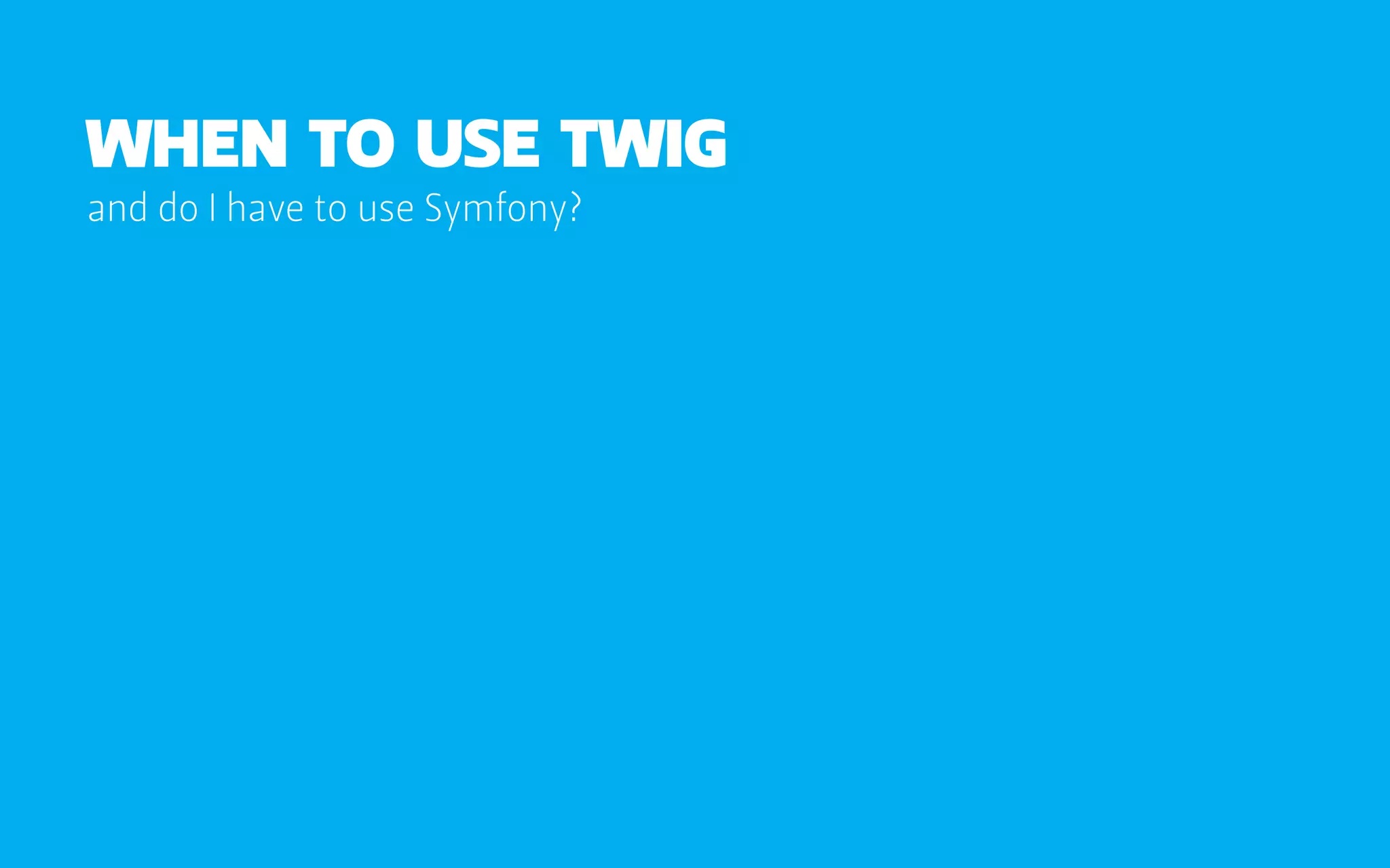 when to use twig
and do I have to use Symfony?
 