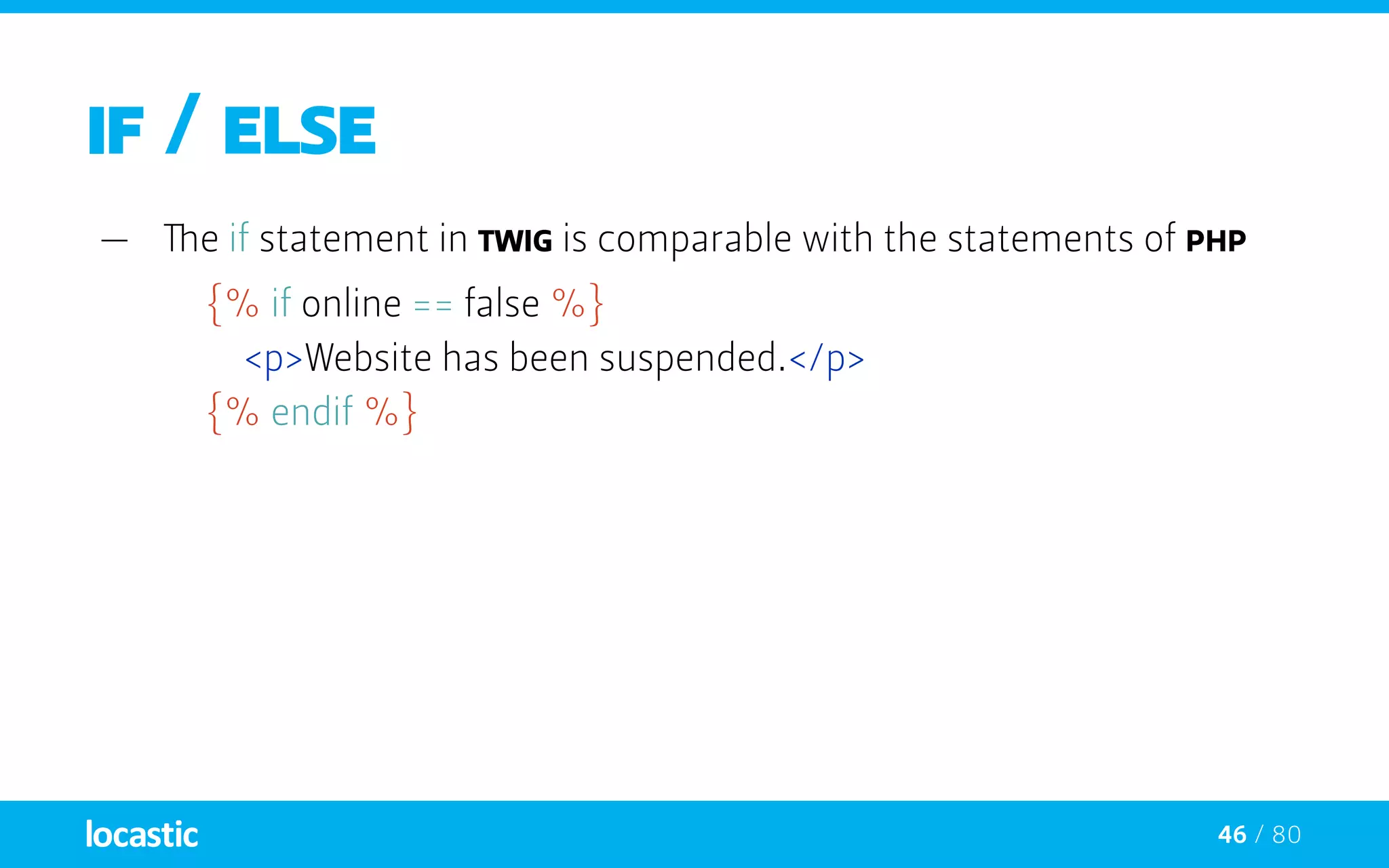46 / 80
IF / ELSE
—— The if statement in TWIG is comparable with the statements of PHP
{% if online == false %}
		<p>Website has been suspended.</p>
	 {% endif %}
 