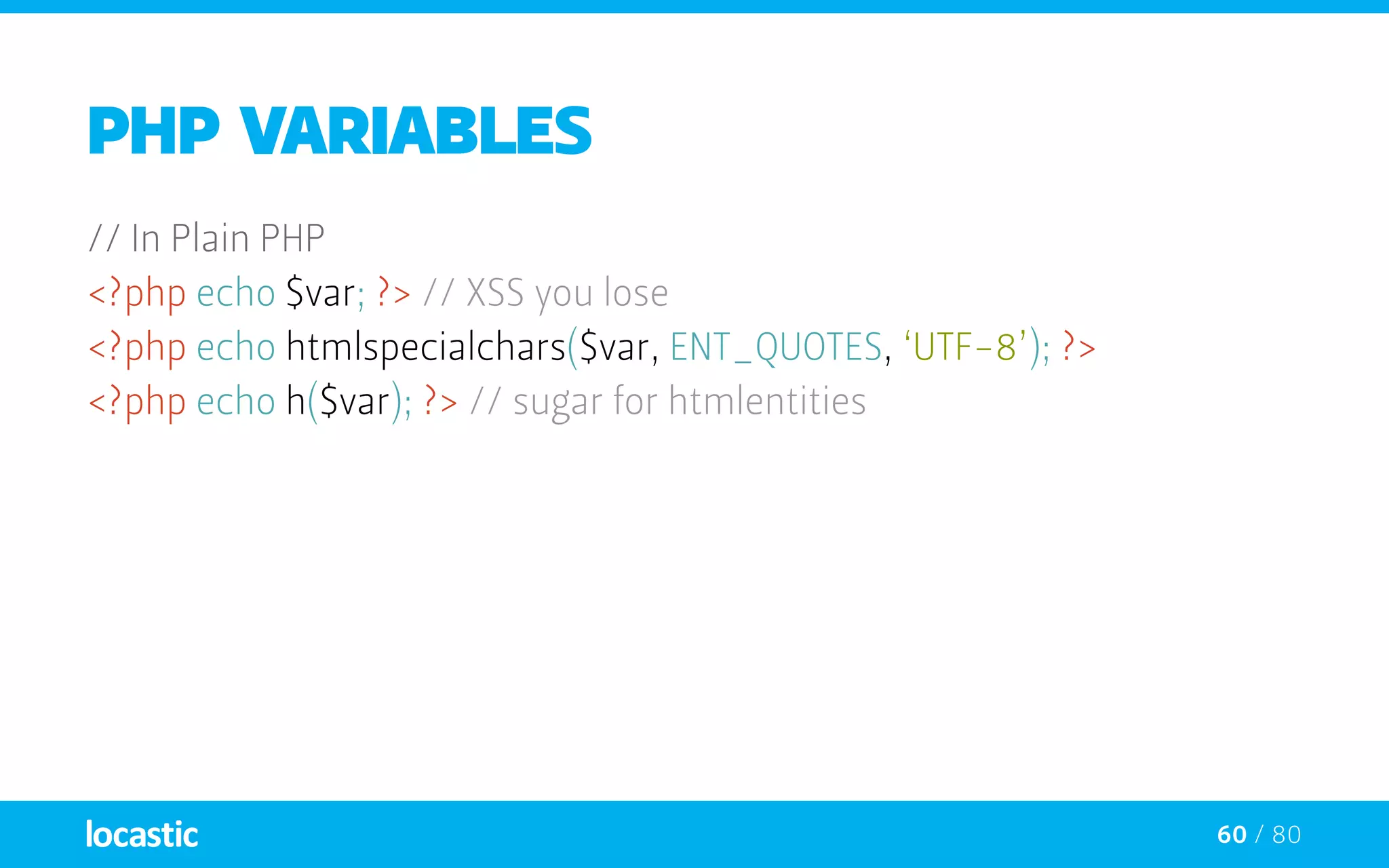 60 / 80
PHP variables
// In Plain PHP
<?php echo $var; ?> // XSS you lose
<?php echo htmlspecialchars($var, ENT_QUOTES, ‘UTF-8’); ?>
<?php echo h($var); ?> // sugar for htmlentities
 