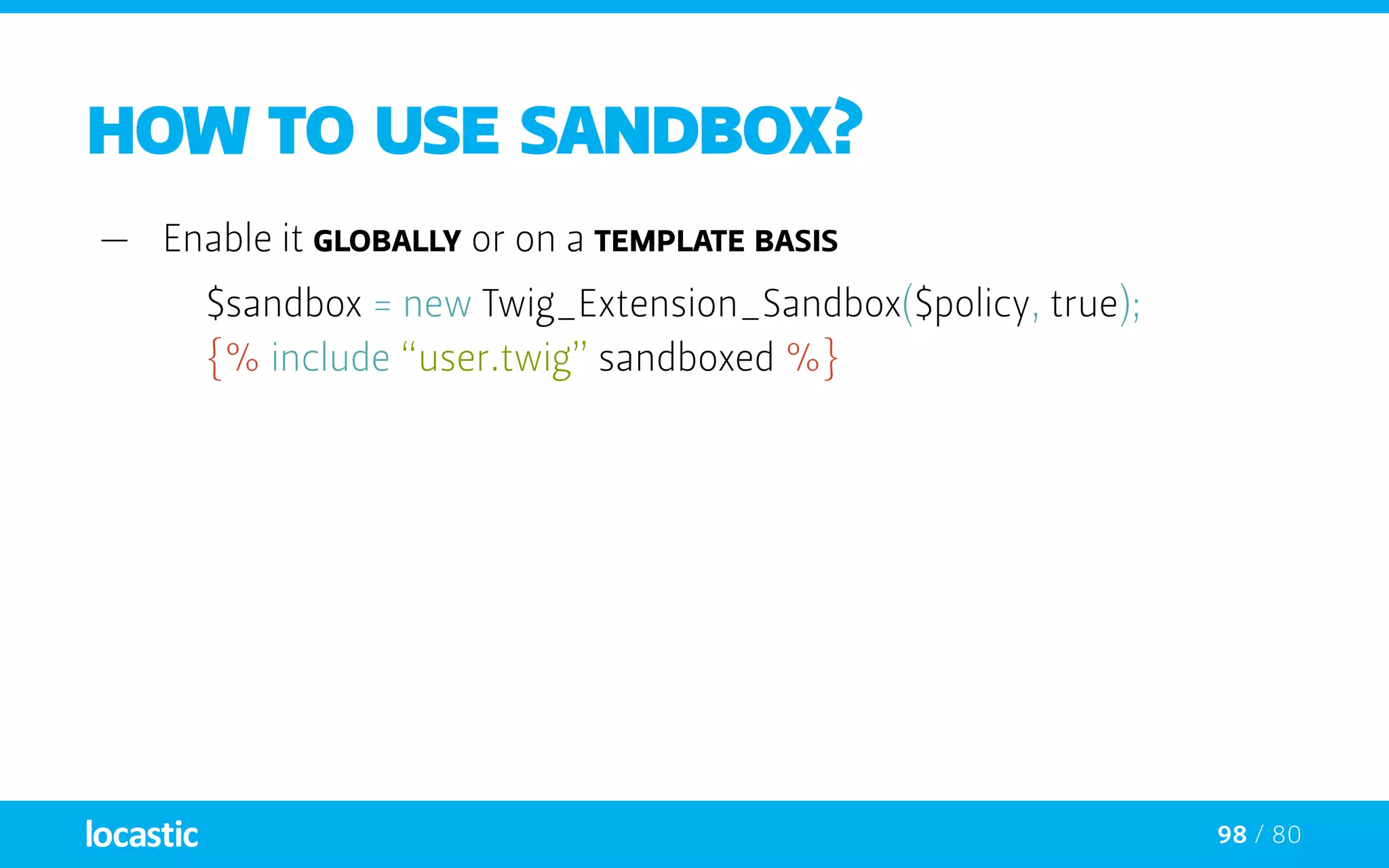 98 / 80
HOW TO USE SANDBOX?
—— Enable it globally or on a template basis
$sandbox = new Twig_Extension_Sandbox($policy, true);
	 {% include “user.twig” sandboxed %}
 