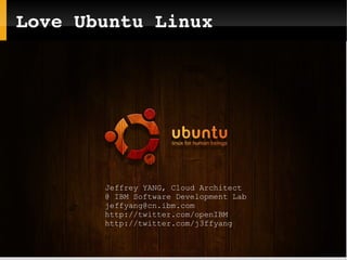 Love Ubuntu Linux
Jeffrey YANG, Cloud Architect
@ IBM Software Development Lab
jeffyang@cn.ibm.com
http://twitter.com/openIBM
http://twitter.com/j3ffyang
 