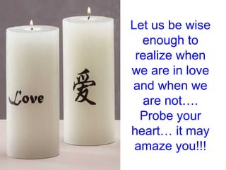 Let us be wise enough to realize when we are in love and when we are not…. Probe your heart… it may amaze you!!! 
