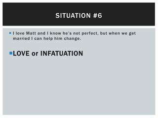 SITUATION #6

 I love Matt and I know he’s not perfect, but when we get
  married I can help him change.


LOVE or INFATUATION
 