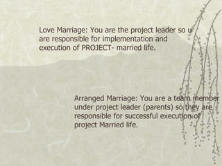 Love Marriage: You are the project leader so u are responsible for implementation and execution of PROJECT- married life.  Arranged Marriage: You are a team member under project leader (parents) so they are responsible for successful execution of project Married life.  