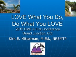 LOVE What You Do,
Do What You LOVE
New Mexico Region III EMS Conference
April 29, 2012
Kirk E. Mittelman, M.Ed., NREMTP
1
 