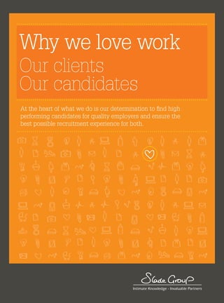Why we love work
Our clients
Our candidates
At the heart of what we do is our determination to find high
performing candidates for quality employers and ensure the
best possible recruitment experience for both.
 