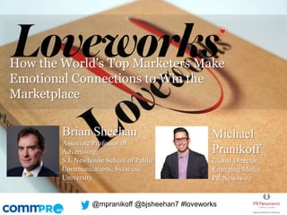 How the World's Top Marketers Make
Emotional Connections to Win the
Marketplace
Brian Sheehan
Associate Professor of
Advertising,
S.I. Newhouse School of Public
Communications, Syracuse
University

Michael
Pranikoff
Global Director,
Emerging Media
PR Newswire

@mpranikoff @bjsheehan7 #loveworks

 