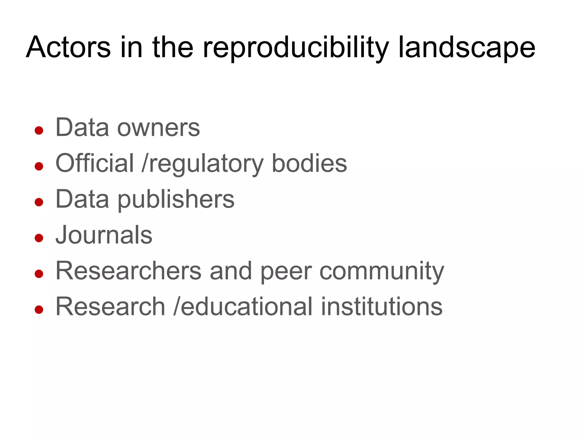 Actors in the reproducibility landscape
● Data owners
● Official /regulatory bodies
● Data publishers
● Journals
● Researchers and peer community
● Research /educational institutions
 