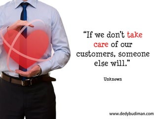 “If we don’t take
care of our
customers, someone
else will.”
Unknown

 
