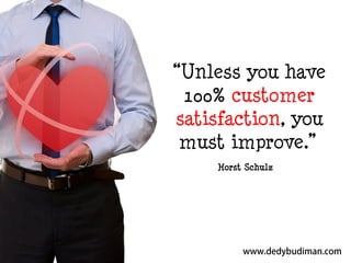 “Unless you have
100% customer
satisfaction, you
must improve.”
Horst Schulz

 