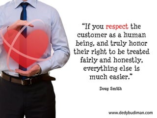 “If you respect the
customer as a human
being, and truly honor
their right to be treated
fairly and honestly,
everything else is
much easier.”
Doug Smith

 