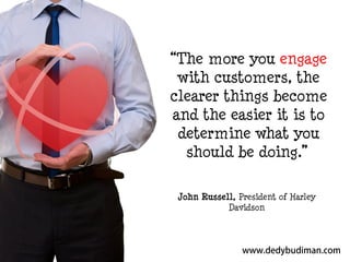“The more you engage
with customers, the
clearer things become
and the easier it is to
determine what you
should be doing.”
John Russell, President of Harley
Davidson

 