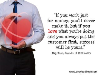 “If you work just
for money, you’ll never
make it, but if you
love what you’re doing
and you always put the
customer first, success
will be yours.”
Ray Kroc, Founder of McDonald’s

 