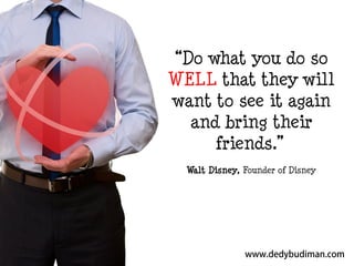 “Do what you do so
WELL that they will
want to see it again
and bring their
friends.”
Walt Disney, Founder of Disney

 