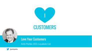 Love Your Customers
Antti Pietilä, CEO, Loyalistic Ltd
@anttipietila
CUSTOMERS
I
 