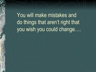 You will make mistakes and do things that aren’t right that you wish you could change…. 