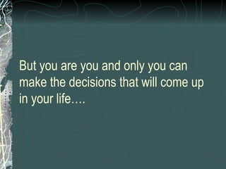 But you are you and only you can make the decisions that will come up in your life…. 