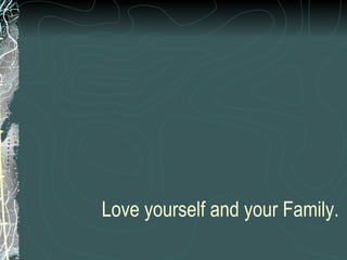 Love yourself and your Family. 
