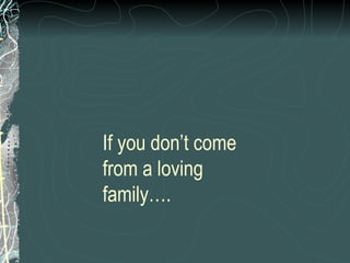 If you don’t come from a loving family…. 
