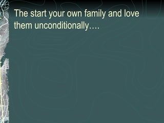 The start your own family and love them unconditionally…. 