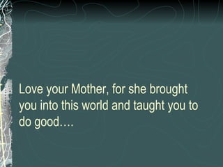 Love your Mother, for she brought you into this world and taught you to do good…. 