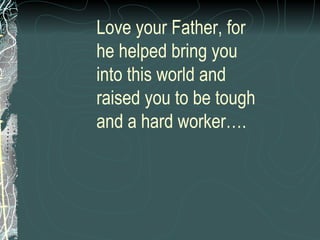 Love your Father, for he helped bring you into this world and raised you to be tough and a hard worker…. 