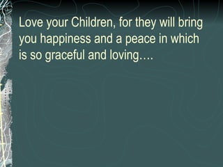 Love your Children, for they will bring you happiness and a peace in which is so graceful and loving…. 