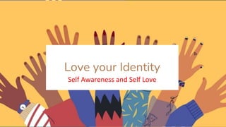 Love your Identity
Self Awareness and Self Love
 